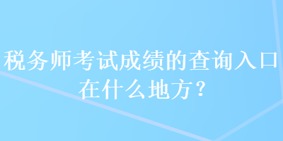 税务师考试成绩的查询入口在什么地方？