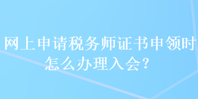 网上申请税务师证书申领时怎么办理入会？ 