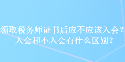 领取税务师证书后应不应该入会？入会和不入会有什么区别？