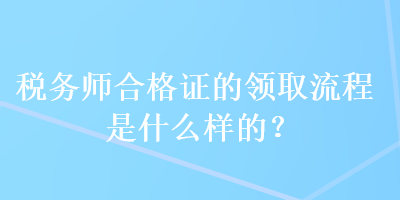 税务师合格证的领取流程是什么样的？