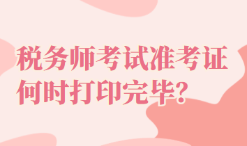 税务师考试准考证何时打印完毕