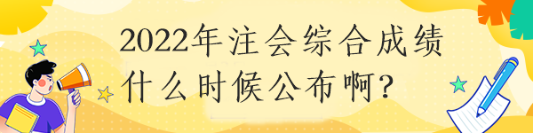 2022年注会综合成绩什么时候公布啊？