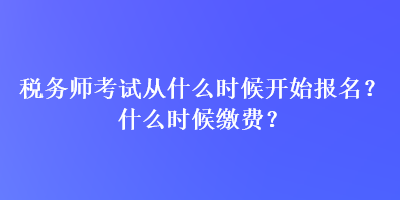 税务师考试从什么时候开始报名？什么时候缴费？