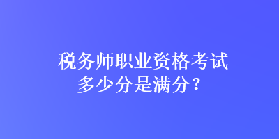 税务师职业资格考试多少分是满分？