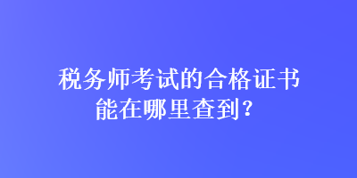 税务师考试的合格证书能在哪里查到？