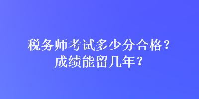 税务师考试多少分合格？成绩能留几年？