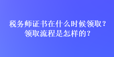 税务师证书在什么时候领取？领取流程是怎样的？