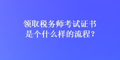 领取税务师考试证书是个什么样的流程？