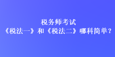 税务师考试《税法一》和《税法二》哪科简单？