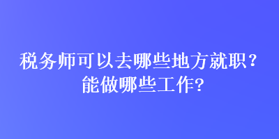 税务师可以去哪些地方就职？能做哪些工作？