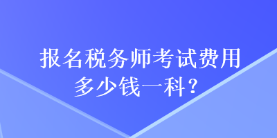 报名税务师考试费用多少钱一科？