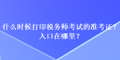 什么时候打印税务师考试的准考证？入口在哪里？