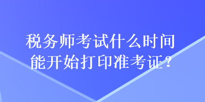 税务师考试什么时间能开始打印准考证？