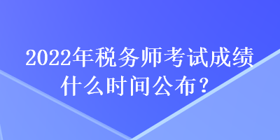 2022年税务师考试成绩什么时间公布？