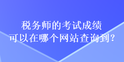 税务师的考试成绩可以在哪个网站查询到？