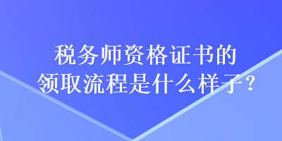 税务师资格证书的领取流程是什么样子？