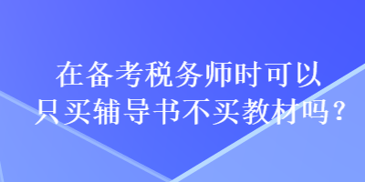 在备考税务师时可以只买辅导书不买教材吗？