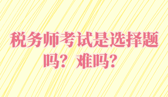 税务师考试是选择题吗？难吗？