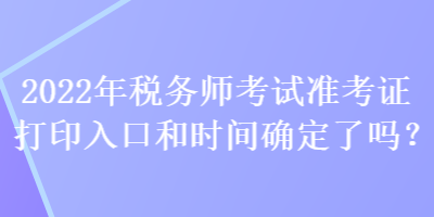 2022年税务师考试准考证打印入口和时间确定了吗？