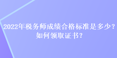 2022年税务师成绩合格标准是多少？如何领取证书？