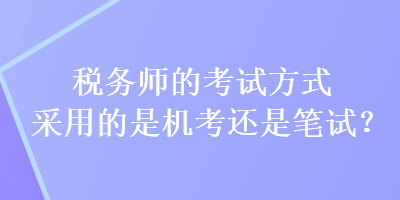 税务师的考试方式采用的是机考还是笔试？