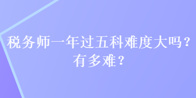 税务师一年过五科难度大吗？有多难？