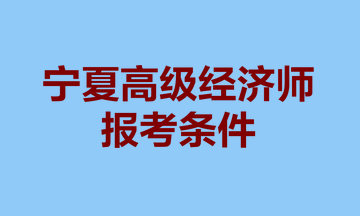 宁夏高级经济师报考条件