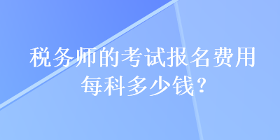 税务师的考试报名费用每科多少钱？