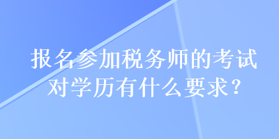 报名参加税务师的考试对学历有什么要求？