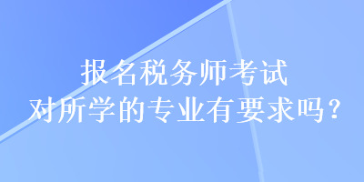 报名税务师考试对所学的专业有要求吗？