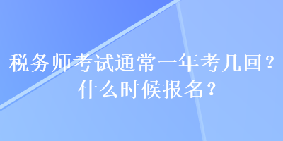 税务师考试通常一年考几回？什么时候报名？