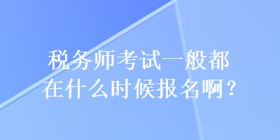 税务师考试一般都在什么时候报名啊？