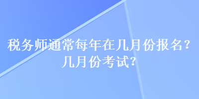 税务师通常每年在几月份报名？几月份考试？