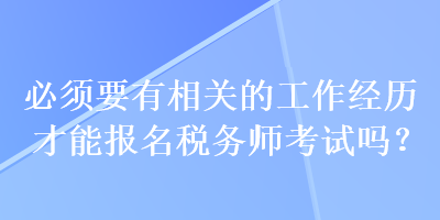 必须要有相关的工作经历才能报名税务师考试吗？