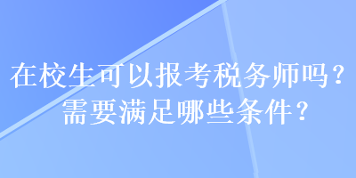 在校生可以报考税务师吗？需要满足哪些条件？