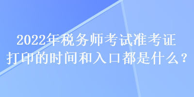 2022年税务师考试准考证打印的时间和入口都是什么？