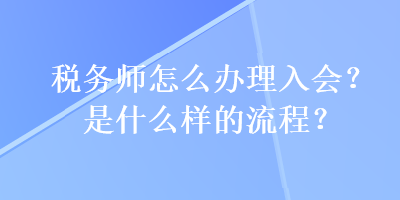 税务师怎么办理入会？是什么样的流程？