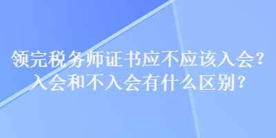 领完税务师证书应不应该入会？入会和不入会有什么区别？