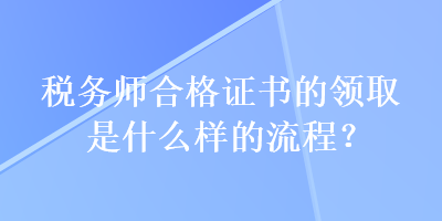 税务师合格证书的领取是什么样的流程？