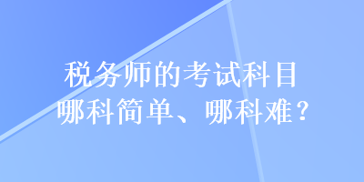 税务师的考试科目哪科简单、哪科难？