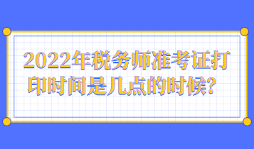 2022年税务师准考证打印时间是几点的时候？