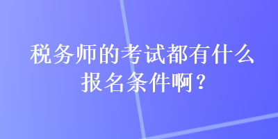 税务师的考试都有什么报名条件啊？