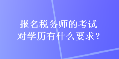 报名税务师的考试对学历有什么要求？