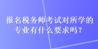 报名税务师考试对所学的专业有什么要求吗？