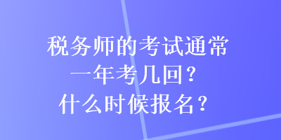 税务师的考试通常一年考几回？什么时候报名？