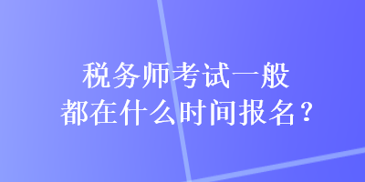 税务师考试一般都在什么时间报名？