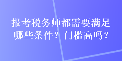 报考税务师都需要满足哪些条件？门槛高吗？