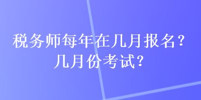 税务师每年在几月报名？几月份考试？