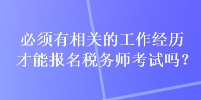 必须有相关的工作经历才能报名税务师考试吗？