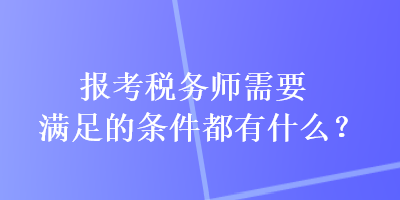 报考税务师需要满足的条件都有什么？